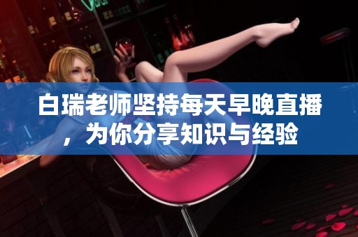 白瑞老师坚持每天早晚直播，为你分享知识与经验