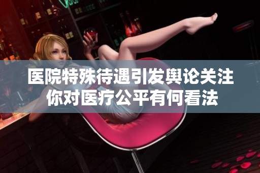 医院特殊待遇引发舆论关注 你对医疗公平有何看法