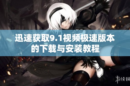 迅速获取9.1视频极速版本的下载与安装教程