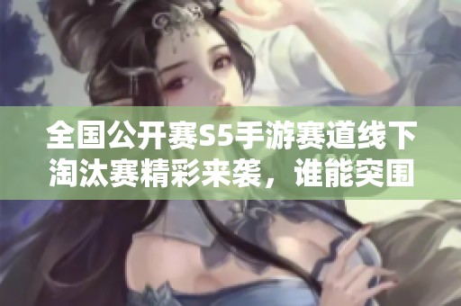 全国公开赛S5手游赛道线下淘汰赛精彩来袭，谁能突围而出？