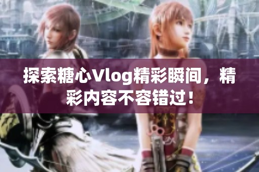 探索糖心Vlog精彩瞬间，精彩内容不容错过！