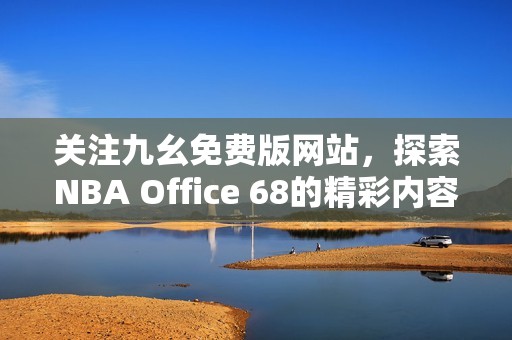 关注九幺免费版网站，探索NBA Office 68的精彩内容与服务