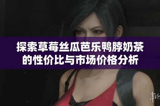 探索草莓丝瓜芭乐鸭脖奶茶的性价比与市场价格分析