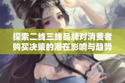 探索二线三线品牌对消费者购买决策的潜在影响与趋势