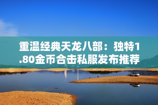 重温经典天龙八部：独特1.80金币合击私服发布推荐