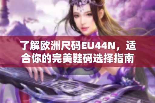 了解欧洲尺码EU44N，适合你的完美鞋码选择指南