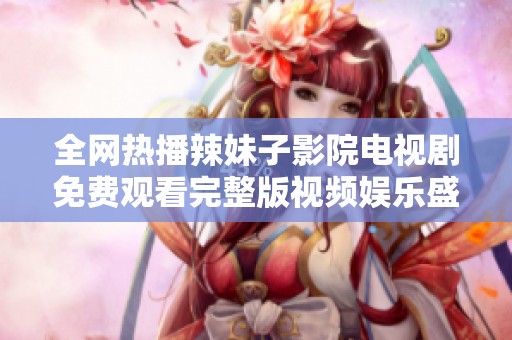 全网热播辣妹子影院电视剧免费观看完整版视频娱乐盛宴