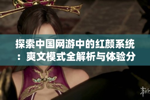 探索中国网游中的红颜系统：爽文模式全解析与体验分享