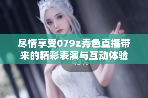 尽情享受079z秀色直播带来的精彩表演与互动体验