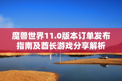 魔兽世界11.0版本订单发布指南及酋长游戏分享解析