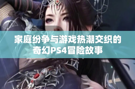 家庭纷争与游戏热潮交织的奇幻PS4冒险故事