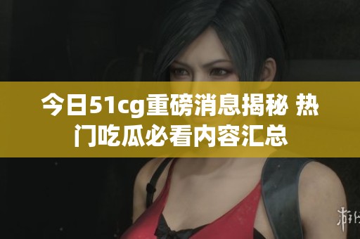 今日51cg重磅消息揭秘 热门吃瓜必看内容汇总