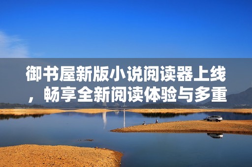 御书屋新版小说阅读器上线，畅享全新阅读体验与多重优势