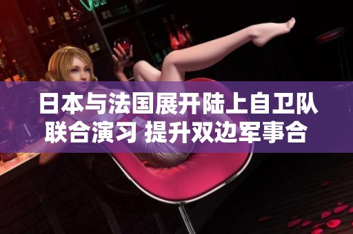 日本与法国展开陆上自卫队联合演习 提升双边军事合作水平