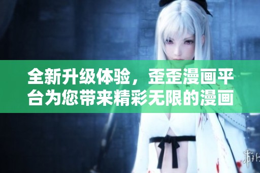 全新升级体验，歪歪漫画平台为您带来精彩无限的漫画世界