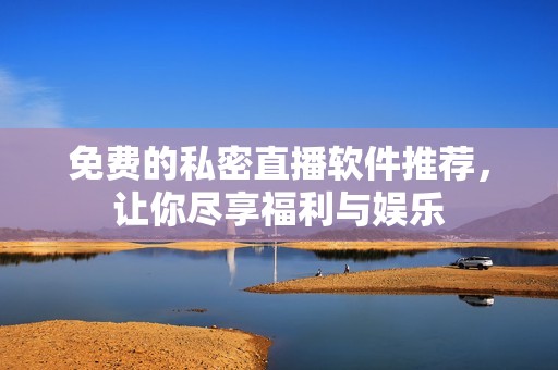免费的私密直播软件推荐，让你尽享福利与娱乐
