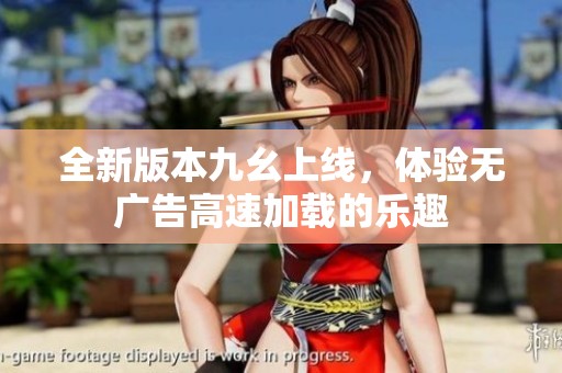 全新版本九幺上线，体验无广告高速加载的乐趣