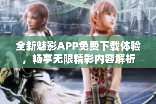 全新魅影APP免费下载体验，畅享无限精彩内容解析
