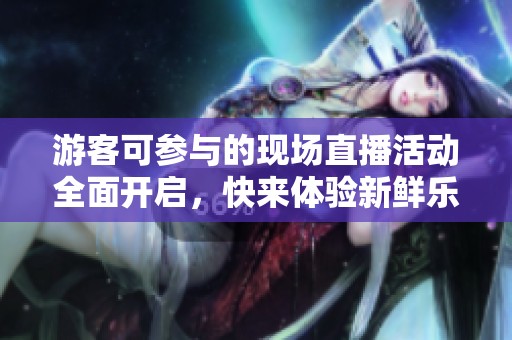 游客可参与的现场直播活动全面开启，快来体验新鲜乐趣