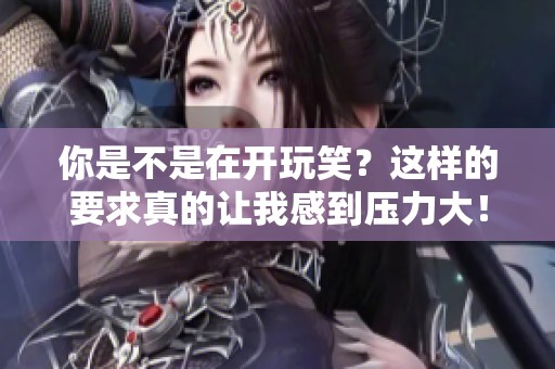 你是不是在开玩笑？这样的要求真的让我感到压力大！
