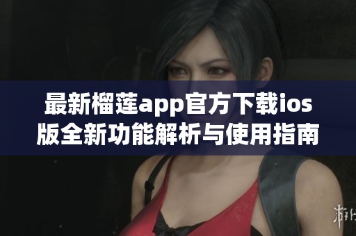 最新榴莲app官方下载ios版全新功能解析与使用指南