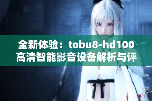 全新体验：tobu8-hd100高清智能影音设备解析与评测
