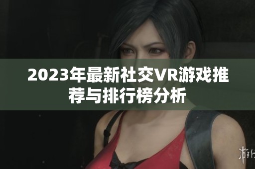 2023年最新社交VR游戏推荐与排行榜分析