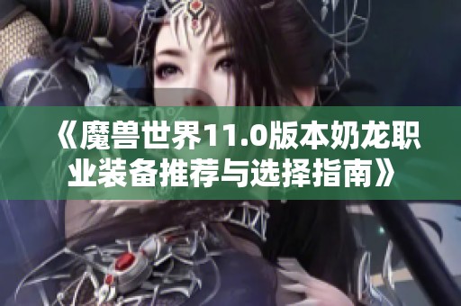 《魔兽世界11.0版本奶龙职业装备推荐与选择指南》