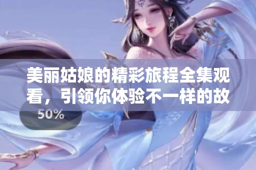 美丽姑娘的精彩旅程全集观看，引领你体验不一样的故事