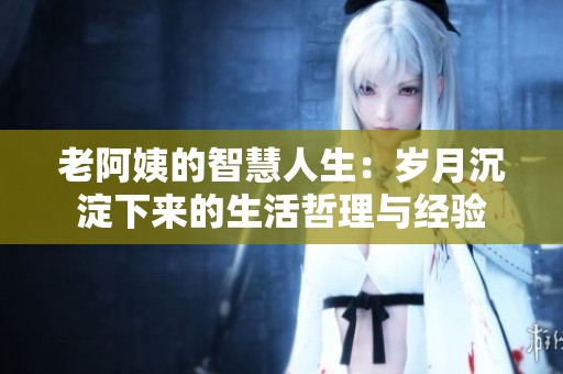 老阿姨的智慧人生：岁月沉淀下来的生活哲理与经验