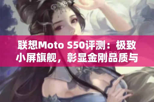 联想Moto S50评测：极致小屏旗舰，彰显金刚品质与强劲性能