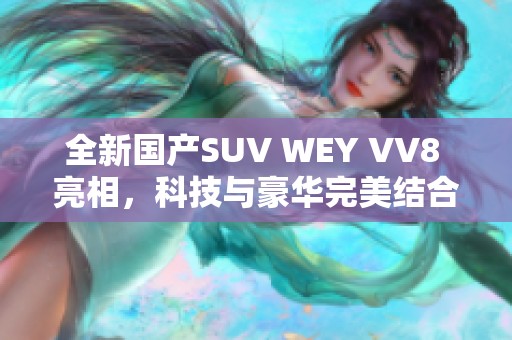 全新国产SUV WEY VV8 亮相，科技与豪华完美结合