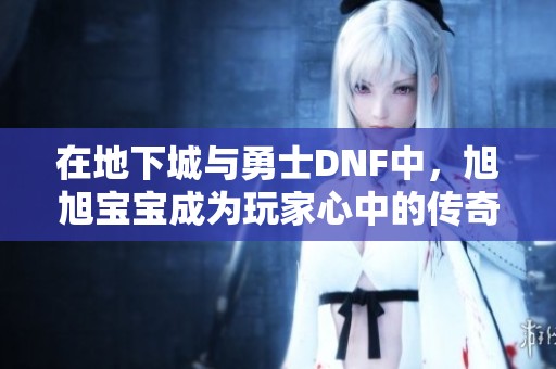 在地下城与勇士DNF中，旭旭宝宝成为玩家心中的传奇象征