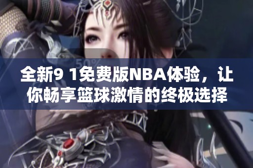 全新9 1免费版NBA体验，让你畅享篮球激情的终极选择