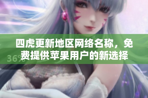 四虎更新地区网络名称，免费提供苹果用户的新选择