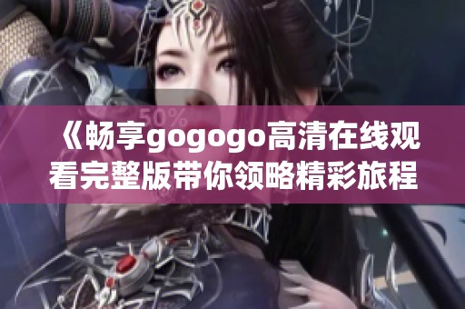 《畅享gogogo高清在线观看完整版带你领略精彩旅程》