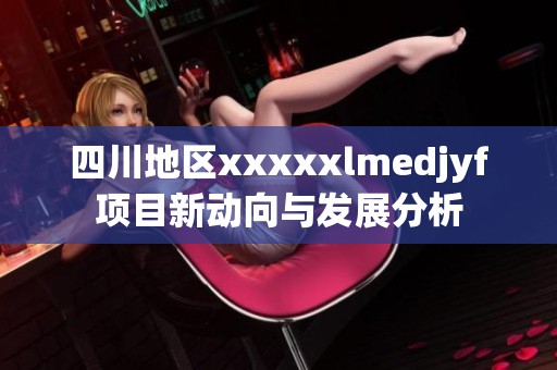 四川地区xxxxxlmedjyf项目新动向与发展分析