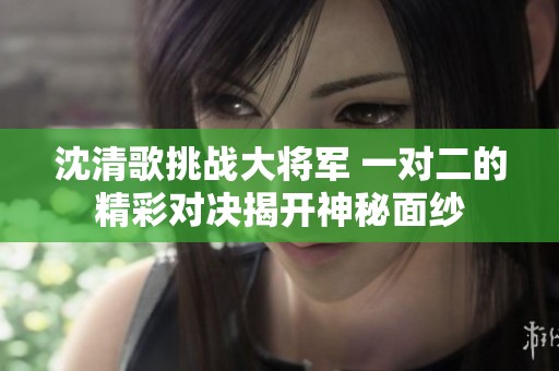 沈清歌挑战大将军 一对二的精彩对决揭开神秘面纱