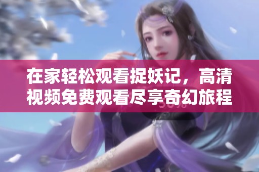 在家轻松观看捉妖记，高清视频免费观看尽享奇幻旅程