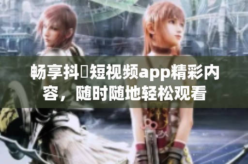 畅享抖抈短视频app精彩内容，随时随地轻松观看