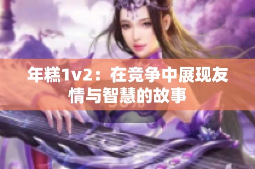 年糕1v2：在竞争中展现友情与智慧的故事