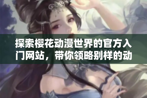 探索樱花动漫世界的官方入门网站，带你领略别样的动漫魅力