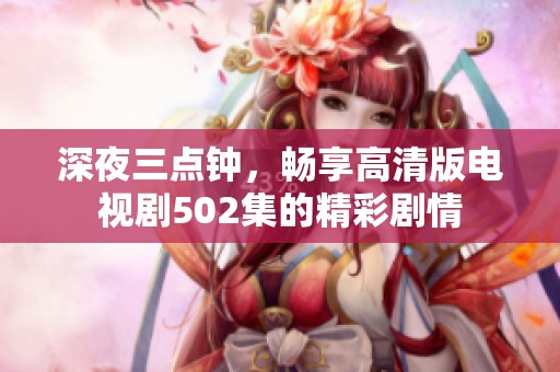 深夜三点钟，畅享高清版电视剧502集的精彩剧情