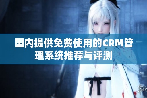 国内提供免费使用的CRM管理系统推荐与评测