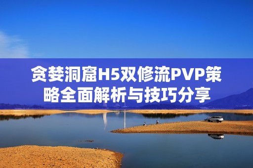贪婪洞窟H5双修流PVP策略全面解析与技巧分享