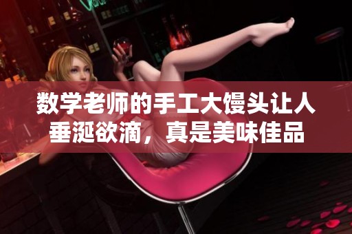 数学老师的手工大馒头让人垂涎欲滴，真是美味佳品