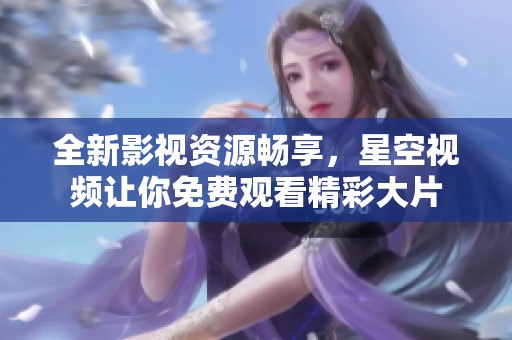 全新影视资源畅享，星空视频让你免费观看精彩大片