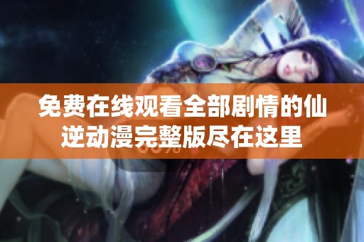 免费在线观看全部剧情的仙逆动漫完整版尽在这里