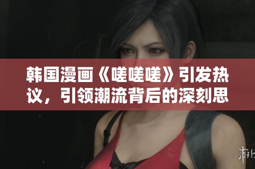 韩国漫画《嗟嗟嗟》引发热议，引领潮流背后的深刻思考