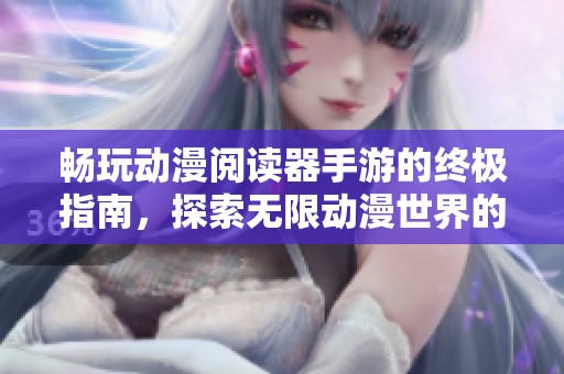畅玩动漫阅读器手游的终极指南，探索无限动漫世界的秘诀